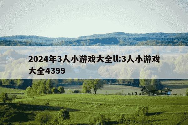 2024年3人小游戏大全ll:3人小游戏大全4399