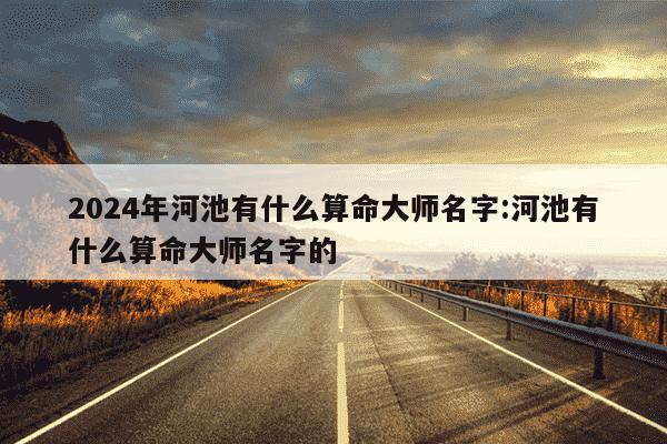 2024年河池有什么算命大师名字:河池有什么算命大师名字的