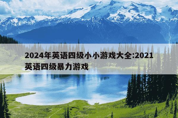 2024年英语四级小小游戏大全:2021英语四级暴力游戏