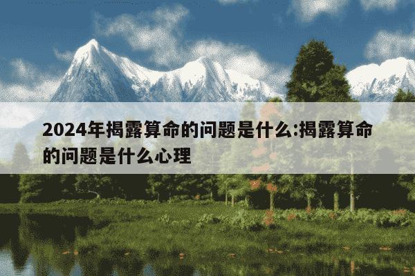 2024年揭露算命的问题是什么:揭露算命的问题是什么心理