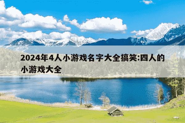 2024年4人小游戏名字大全搞笑:四人的小游戏大全