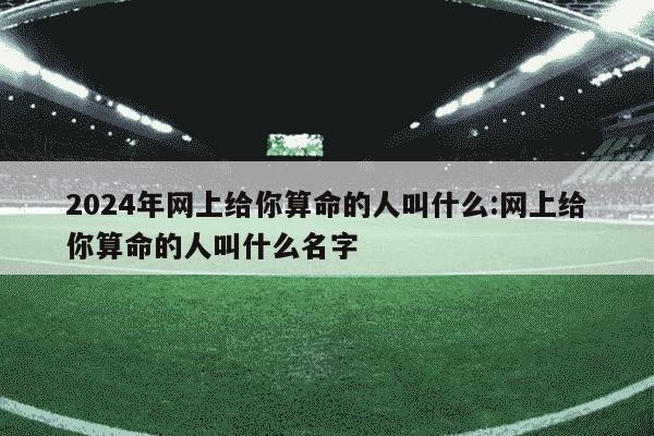 2024年网上给你算命的人叫什么:网上给你算命的人叫什么名字