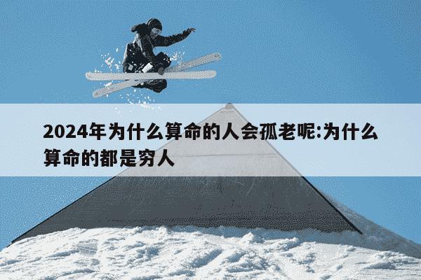 2024年为什么算命的人会孤老呢:为什么算命的都是穷人