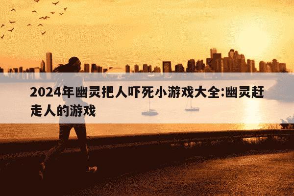 2024年幽灵把人吓死小游戏大全:幽灵赶走人的游戏