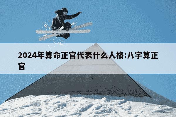 2024年算命正官代表什么人格:八字算正官