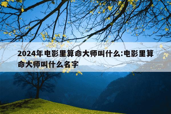 2024年电影里算命大师叫什么:电影里算命大师叫什么名字