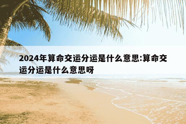 2024年算命交运分运是什么意思:算命交运分运是什么意思呀