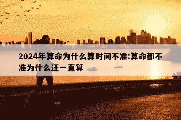 2024年算命为什么算时间不准:算命都不准为什么还一直算