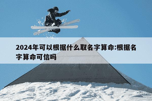 2024年可以根据什么取名字算命:根据名字算命可信吗