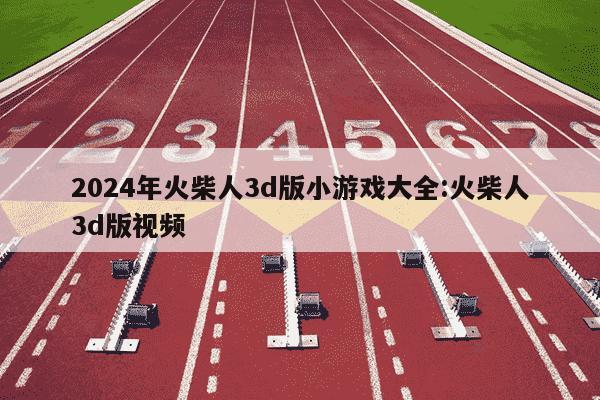 2024年火柴人3d版小游戏大全:火柴人3d版视频