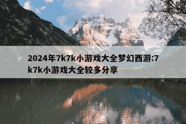 2024年7k7k小游戏大全梦幻西游:7k7k小游戏大全较多分享