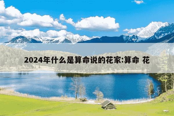 2024年什么是算命说的花家:算命 花