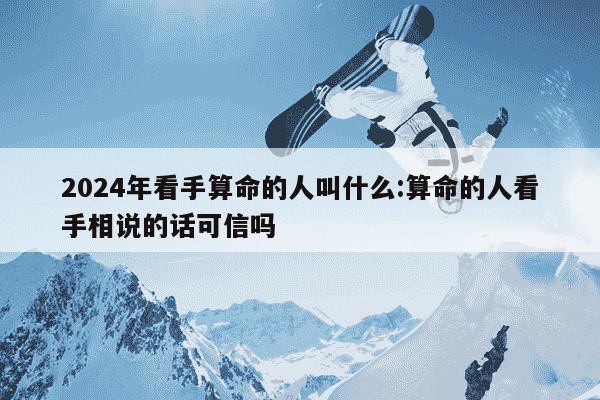 2024年看手算命的人叫什么:算命的人看手相说的话可信吗