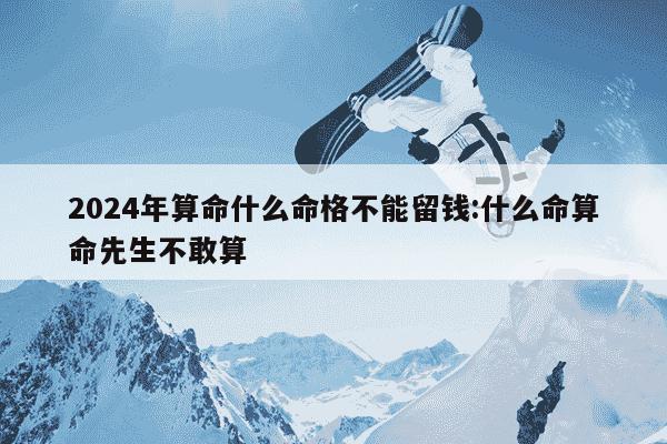 2024年算命什么命格不能留钱:什么命算命先生不敢算