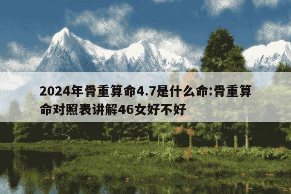 2024年骨重算命4.7是什么命:骨重算命对照表讲解46女好不好