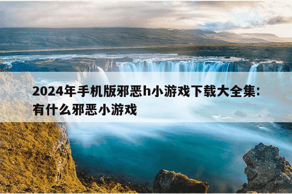 2024年手机版邪恶h小游戏下载大全集:有什么邪恶小游戏