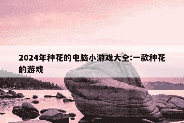 2024年种花的电脑小游戏大全:一款种花的游戏