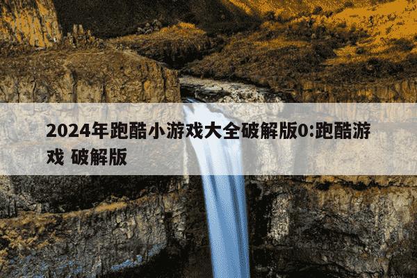 2024年跑酷小游戏大全破解版0:跑酷游戏 破解版