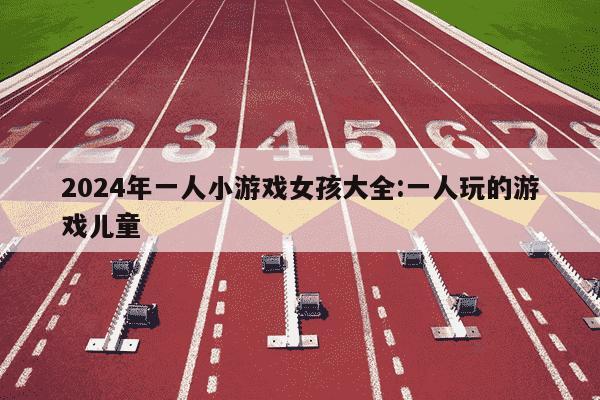 2024年一人小游戏女孩大全:一人玩的游戏儿童