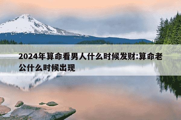 2024年算命看男人什么时候发财:算命老公什么时候出现