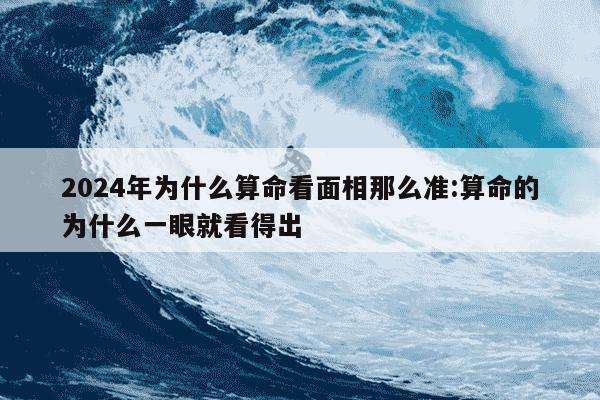 2024年为什么算命看面相那么准:算命的为什么一眼就看得出