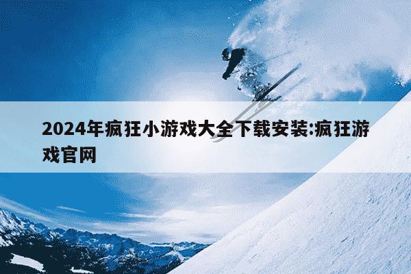 2024年疯狂小游戏大全下载安装:疯狂游戏官网