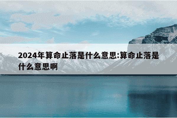 2024年算命止落是什么意思:算命止落是什么意思啊