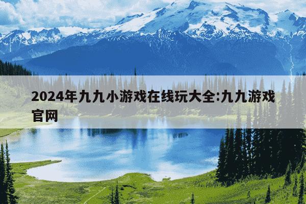 2024年九九小游戏在线玩大全:九九游戏官网