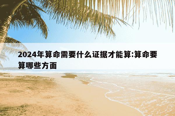 2024年算命需要什么证据才能算:算命要算哪些方面