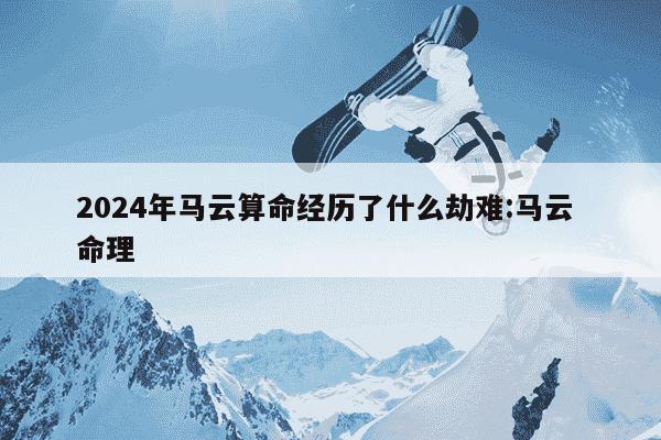 2024年马云算命经历了什么劫难:马云 命理