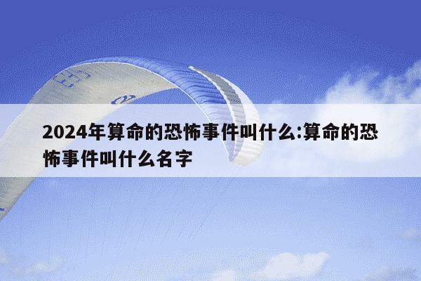 2024年算命的恐怖事件叫什么:算命的恐怖事件叫什么名字