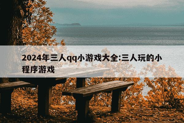 2024年三人qq小游戏大全:三人玩的小程序游戏