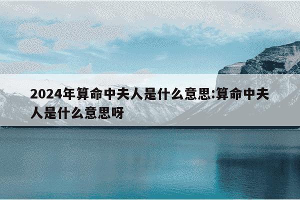 2024年算命中夫人是什么意思:算命中夫人是什么意思呀