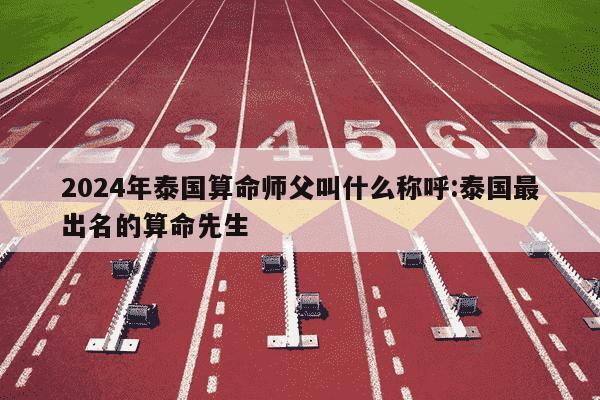 2024年泰国算命师父叫什么称呼:泰国最出名的算命先生