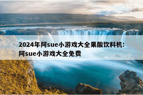 2024年阿sue小游戏大全果酸饮料机:阿sue小游戏大全免费