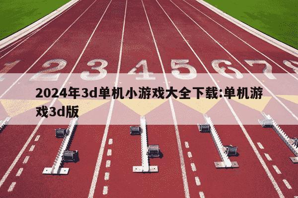 2024年3d单机小游戏大全下载:单机游戏3d版