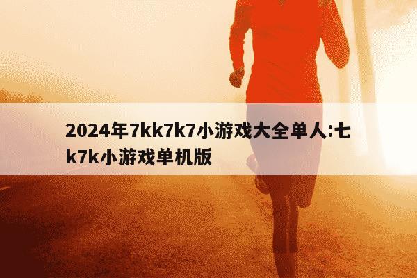 2024年7kk7k7小游戏大全单人:七k7k小游戏单机版