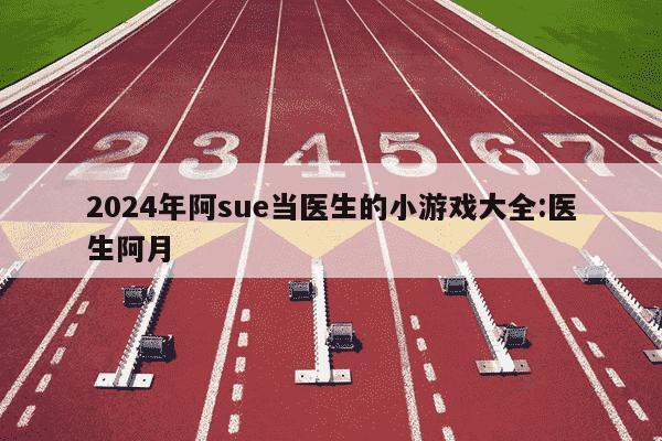 2024年阿sue当医生的小游戏大全:医生阿月