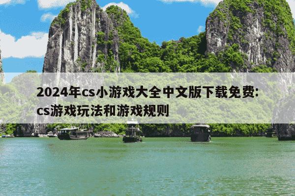 2024年cs小游戏大全中文版下载免费:cs游戏玩法和游戏规则