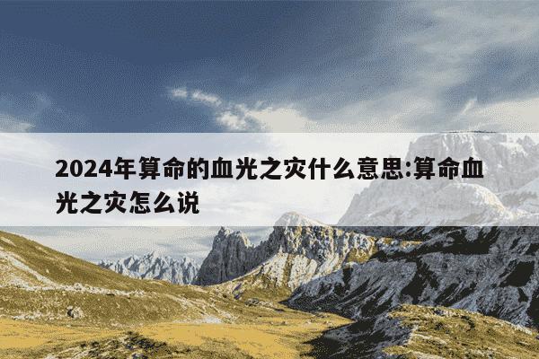 2024年算命的血光之灾什么意思:算命血光之灾怎么说