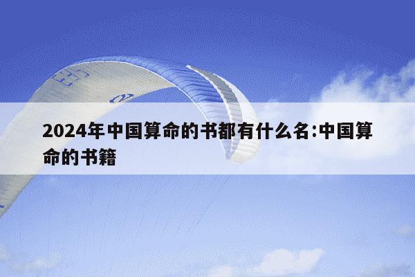 2024年中国算命的书都有什么名:中国算命的书籍