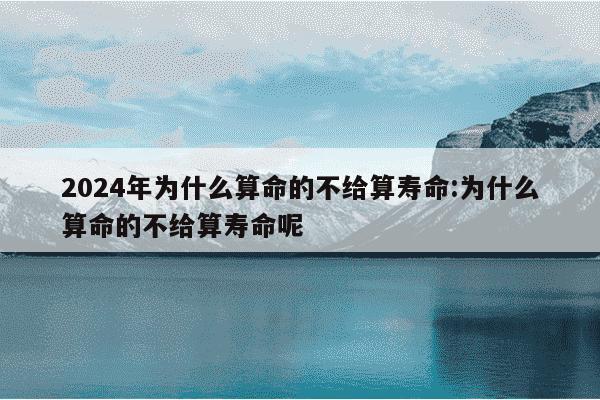 2024年为什么算命的不给算寿命:为什么算命的不给算寿命呢