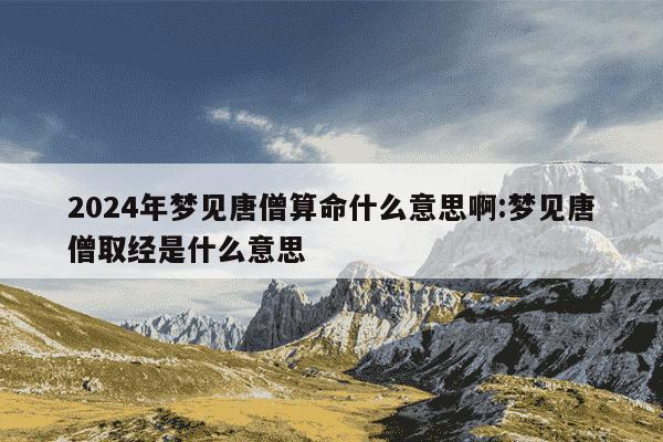 2024年梦见唐僧算命什么意思啊:梦见唐僧取经是什么意思