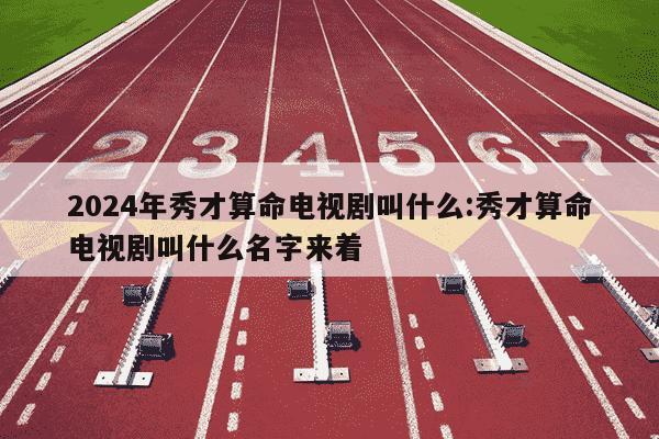 2024年秀才算命电视剧叫什么:秀才算命电视剧叫什么名字来着