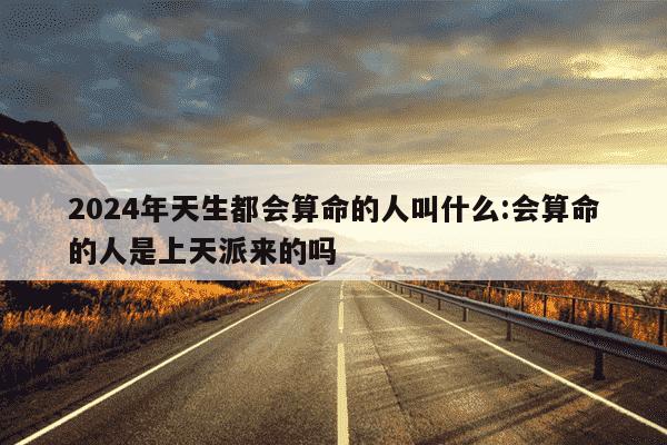 2024年天生都会算命的人叫什么:会算命的人是上天派来的吗