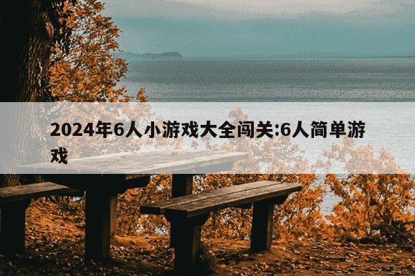 2024年6人小游戏大全闯关:6人简单游戏