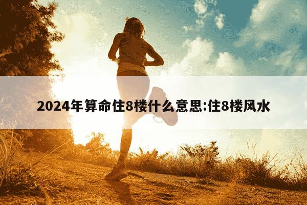 2024年算命住8楼什么意思:住8楼风水