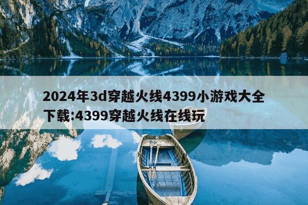 2024年3d穿越火线4399小游戏大全下载:4399穿越火线在线玩