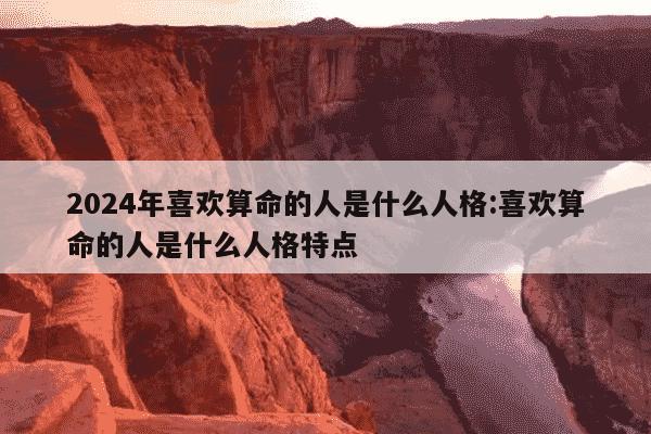 2024年喜欢算命的人是什么人格:喜欢算命的人是什么人格特点