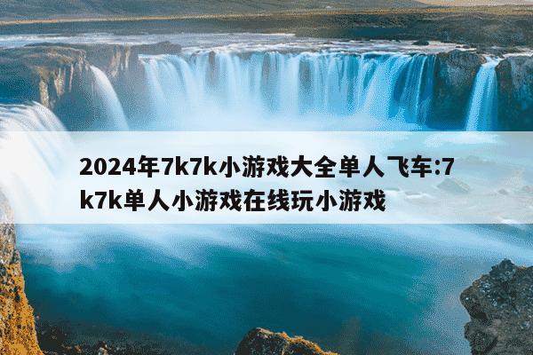 2024年7k7k小游戏大全单人飞车:7k7k单人小游戏在线玩小游戏